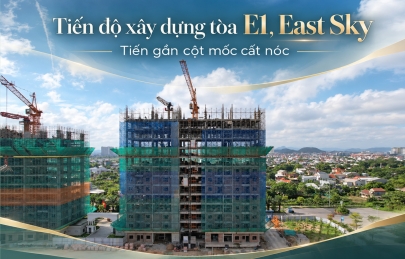TÒA E1, EAST SKY - TIẾN GẦN CỘT MỐC CẤT NÓC